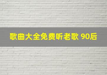 歌曲大全免费听老歌 90后